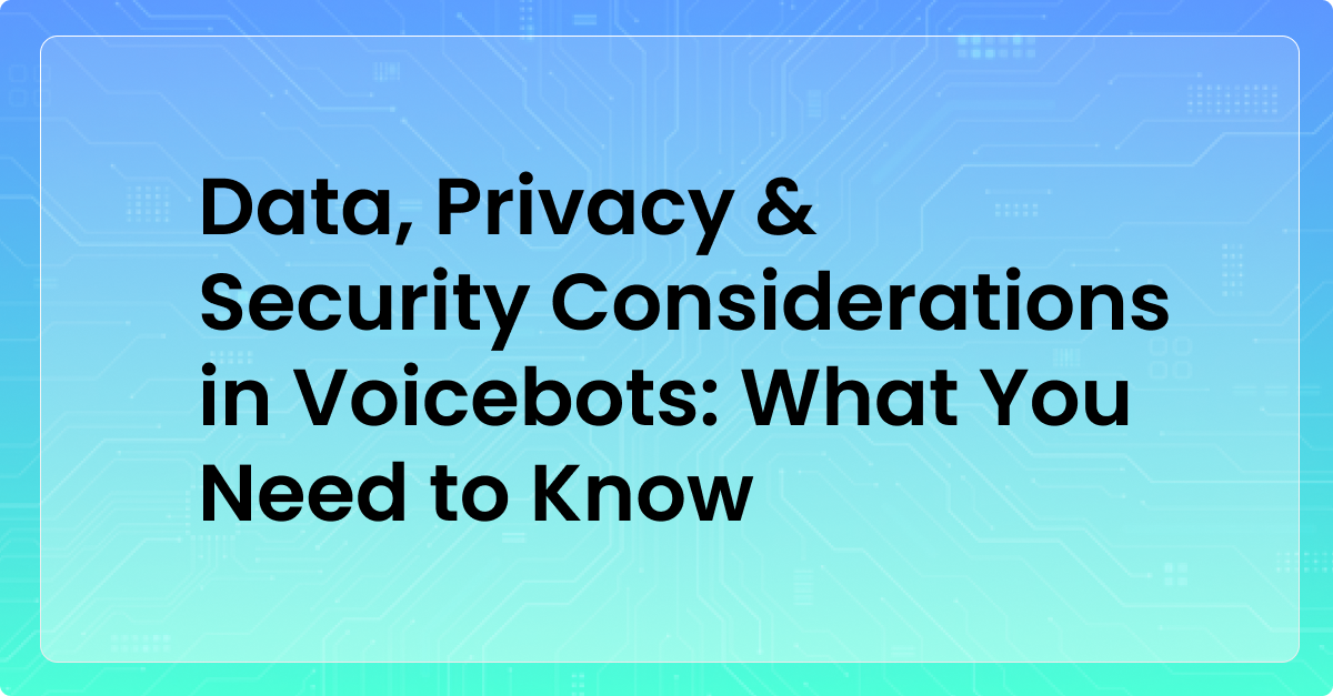 Data, Privacy & Security Considerations in Voicebots: What You Need to Know